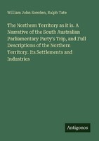 The Northern Territory As It Is. A Narrative Of The South Australian Parliamenta