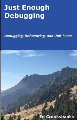 Just Enough Debugging: Debugging, Refactoring, and Unit Tests by Ed Crookshanks
