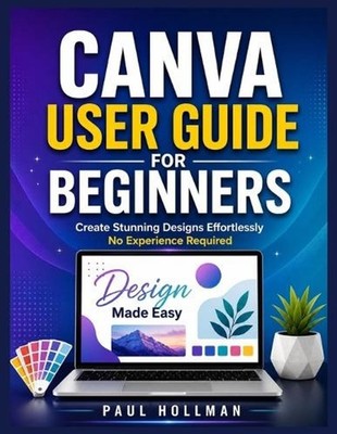 Canva User Guide for Beginners: Create Stunning Designs Effortlessly-No Experien