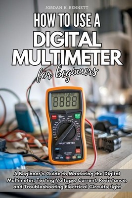HOW TO USE A DIGITAL MULTIMETER FOR BEGINNERS: A Beginner's Guide to Mastering t