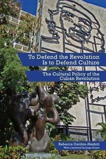 To Defend the Revolution Is to Defend Culture: The Cultural Policy of the Cuban 