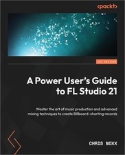 A Power User's Guide to FL Studio 21: Master the art of music production and adv