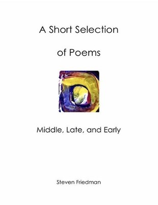 A Short Selection of Poems: Middle, Late, and Early by Steven H. Friedman Paperb