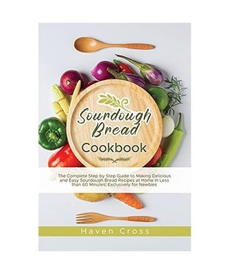 Sourdough Bread Cookbook: The Complete Step by Step Guide to Making Delicious an
