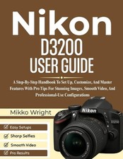 Nikon D3200 User Guide: A Step-By-Step Handbook To Set Up, Customize, And Master