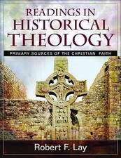 Readings in Historical Theology: Primary Sources of the Christian Faith by Lay,