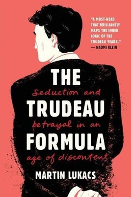 The Trudeau Formula Seduction and Betrayal in an Age of Discontent by Martin Luk