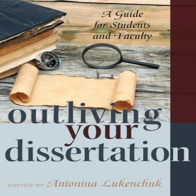 Outliving Your Dissertation A Guide for Students and Faculty Pete