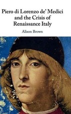 Piero di Lorenzo de' Medici and the Crisis of Renaissance Italy by Alison Brown 