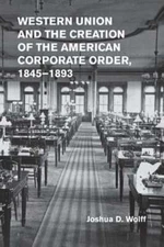 Western Union and the Creation of the American Corporate Order, 1845-1893: New