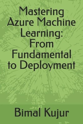 Mastering Azure Machine Learning: From Fundamental to Deployment by Bimal Kujur 
