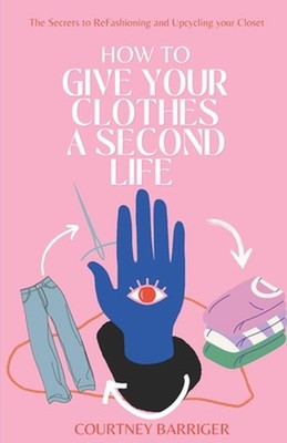 How to Give your Clothes a Second Life: The Secrets to ReFashioning and Upcyclin