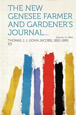 The New Genesee farmer and gardener's journal...: Volume 1 by Thomas Thomas