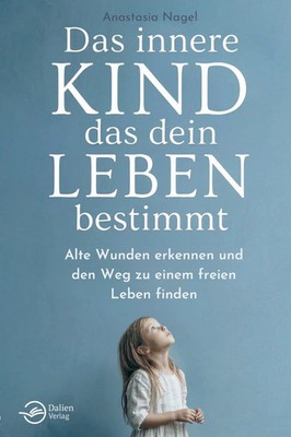 Das innere Kind, das dein Leben bestimmt: Alte Wunden erkennen und den Weg zu...