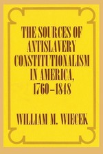 The Sources of Anti-Slavery Constitutionalism in America, 1760-1848 by Wiecek