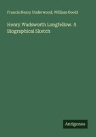 Henry Wadsworth Longfellow. A Biographical Sketch William Goold