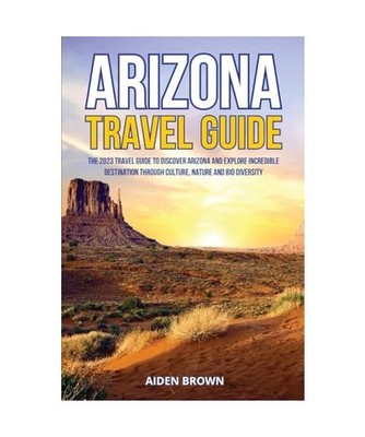 Arizona Travel Guide: The 2023 Travel Guide to Discover Arizona and Explore Incr