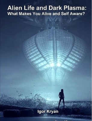 Alien Life and Dark Plasma: What Makes You Alive and Self Aware? by Igor Kryan (
