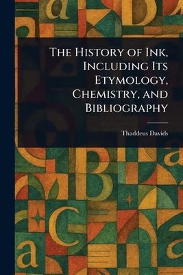 The History of Ink, Including Its Etymology, Chemistry, and Bibliography by Thad