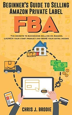 Beginner s Guide to Selling Amazon Private Label FBA: Create successful E-...