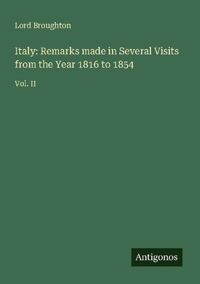 Italy: Remarks made in Several Visits from the Year 1816 to 1854 Lord Broughton