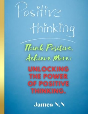 Think Positive, Achieve More Unlocking the Power of Pos -  NEW JAMES. N. N. 2023