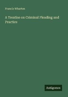 A Treatise On Criminal Pleading And Practice Francis Wharton