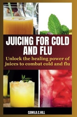 Juicing for Cold and Flu Unlock the Healing Power of Ju - Paperback NEW CAMILA C