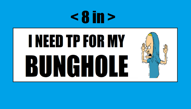 I Need Tp For My Bunghole