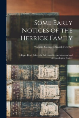 Fletcher - Some Early Notices of the Herrick Family   a Paper Read Bef - X555z