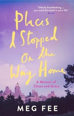 Places I Stopped on the Way Home: A Memoir of Chaos and Grace by Fee, Meg Book