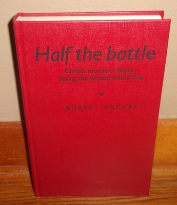 HALF THE BATTLE-CIVILIAN MORALE IN BRITAIN DURING WWII-Robert Mackay-NEW 1st HC!
