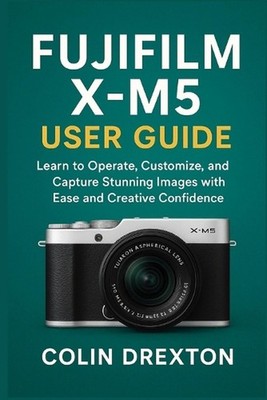 Fujifilm X-M5 User Guide: Learn to Operate, Customize, and Capture Stunning Imag