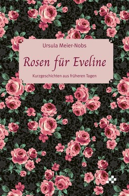 Rosen für Eveline | Kurzgeschichten aus früheren Tagen | Ursula Meier-Nobs