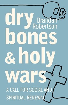 Dry Bones and Holy Wars: A Call for Social and Spiritual Renewal by Brandan Robe