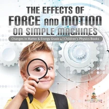 The Effects of Force and Motion on Simple Machines Changes in Matter & Energy Gr