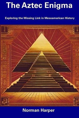 The Aztec Enigma: Exploring the Missing Link in Mesoamerican History by Norman H