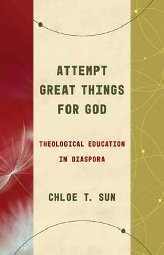 Attempt Great Things for God: Theological Education in Diaspora by Chloe T Sun
