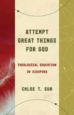 Attempt Great Things for God: Theological Education in Diaspora by Chloe T Sun