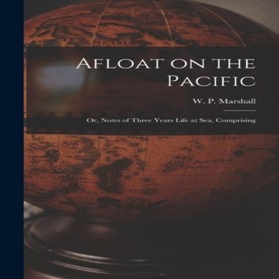 Afloat on the Pacific Or Notes of Three Years Life at Sea Compris