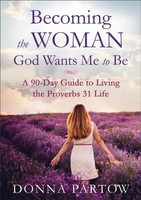 Becoming The Woman God Wants Me To Be - A 90-Day Guide To Living The Proverbs...