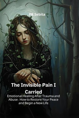 The Invisible Pain I Carried Emotional Healing After Trauma and Abuse: How to Re