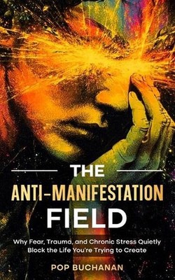 The Anti-Manifestation Field: Why Fear, Trauma, and Chronic Stress Quietly Block
