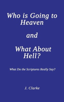 Who is Going to Heaven and What About Hell?: What Do the Scriptures Really Say? 