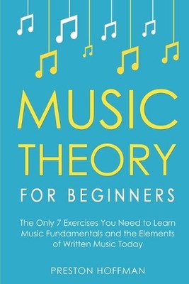 Music Theory for Beginners: The Only 7 Exercises You Need to Learn Music Fundame