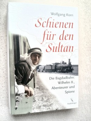 Schienen für den Sultan. Die Bagdadbahn: Wilhelm II., Abenteurer und Spione. Kor