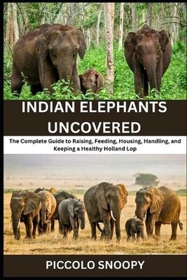 Indian Elephants Uncovered: Your All-in-One Handbook for Feeding, Housing, Train