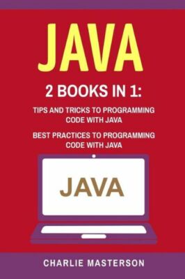 Java: 2 Books In 1: Tips And Tricks + Best Practices To Programming Code Wi...