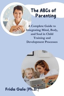 The ABCs of Parenting: A Complete Guide to Integrating Mind, Body, and Soul in C