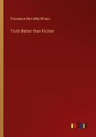 Truth Better Than Fiction Francesca Henrietta Wilson